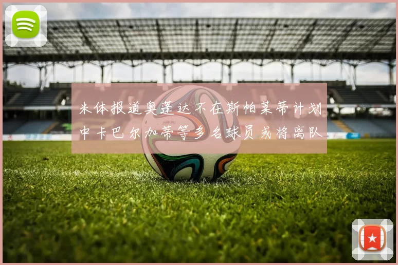米体报道奥蓬达不在斯帕莱蒂计划中卡巴尔加蒂等多名球员或将离队