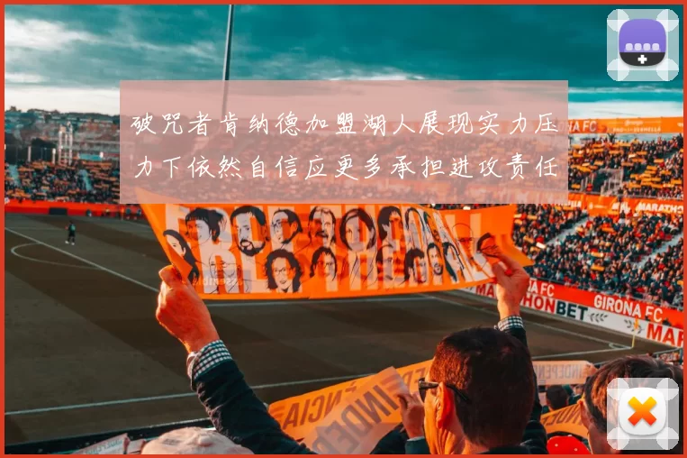 破咒者肯纳德加盟湖人展现实力压力下依然自信应更多承担进攻责任