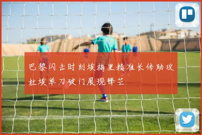 巴黎闪击时刻埃梅里精准长传助攻杜埃单刀破门展现锋芒