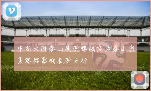 申花大胜泰山展现锋线实力泰山密集赛程影响表现分析