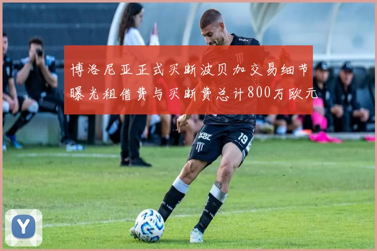 博洛尼亚正式买断波贝加交易细节曝光租借费与买断费总计800万欧元