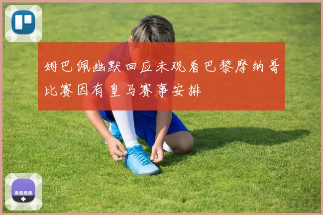 姆巴佩幽默回应未观看巴黎摩纳哥比赛因有皇马赛事安排