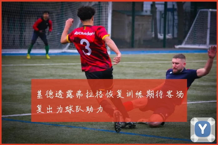 基德透露弗拉格恢复训练期待客场复出为球队助力