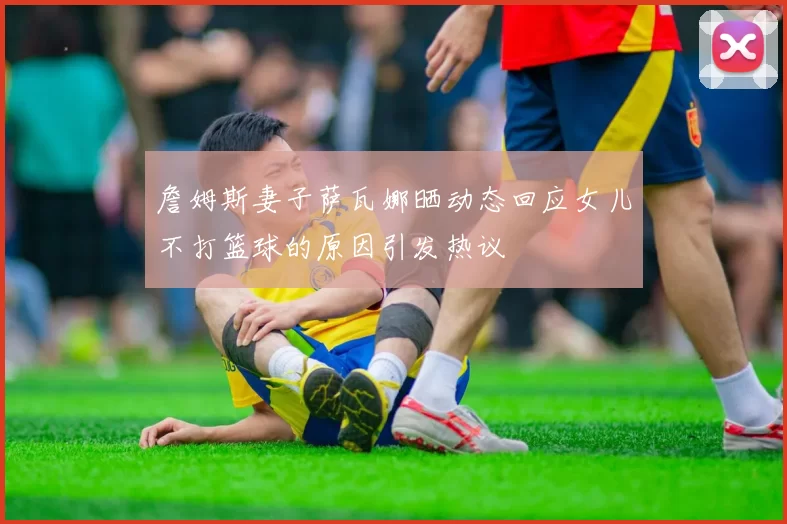 詹姆斯妻子萨瓦娜晒动态回应女儿不打篮球的原因引发热议