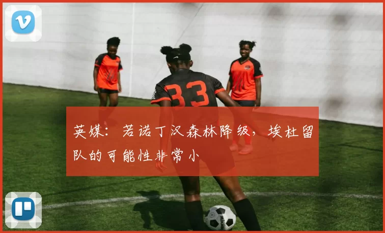 英媒：若诺丁汉森林降级，埃杜留队的可能性非常小