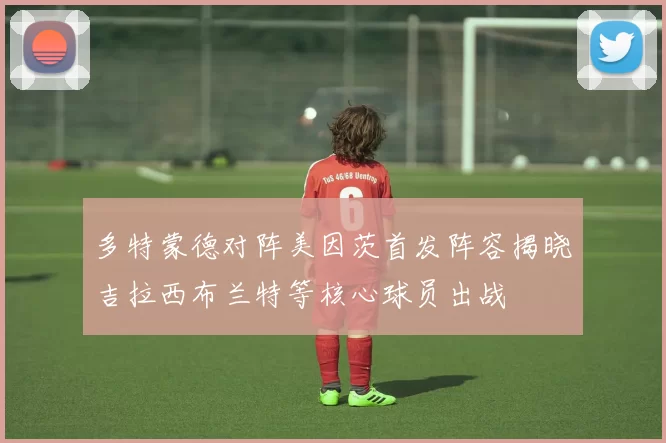 多特蒙德对阵美因茨首发阵容揭晓吉拉西布兰特等核心球员出战