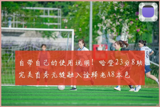 自带自己的使用说明！哈登23分8助完美首秀无缝融入诠释老A8本色