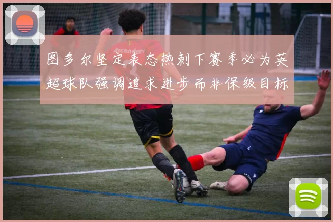 图多尔坚定表态热刺下赛季必为英超球队强调追求进步而非保级目标