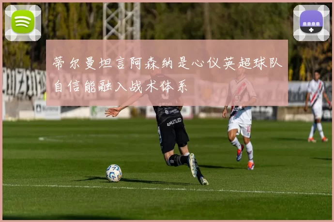 蒂尔曼坦言阿森纳是心仪英超球队自信能融入战术体系