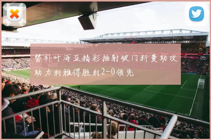 替补叶海亚精彩抽射破门科曼助攻助力利雅得胜利2-0领先