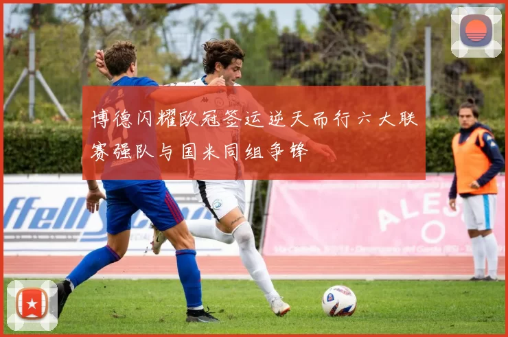 博德闪耀欧冠签运逆天而行六大联赛强队与国米同组争锋