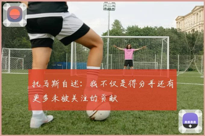 托马斯自述：我不仅是得分手还有更多未被关注的贡献