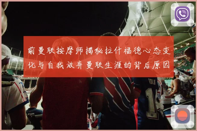 前曼联按摩师揭秘拉什福德心态变化与自我放弃曼联生涯的背后原因