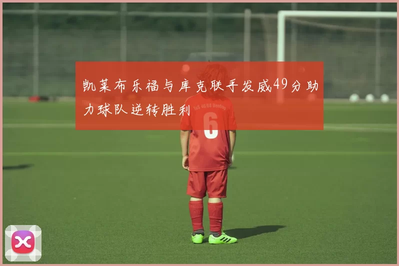 凯莱布乐福与库克联手发威49分助力球队逆转胜利