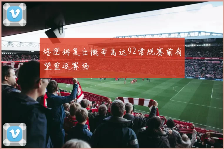 塔图姆复出概率高达92常规赛前有望重返赛场