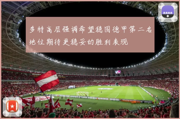 多特高层强调希望稳固德甲第二名地位期待更稳妥的胜利表现