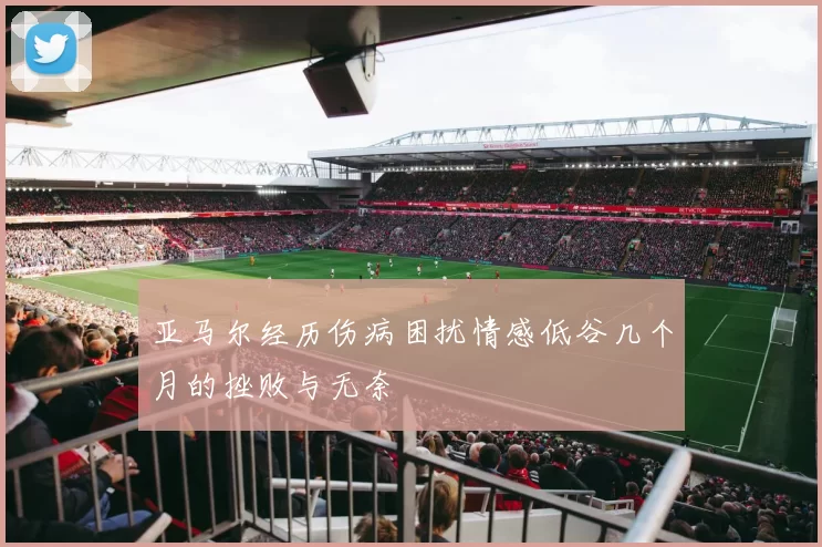 亚马尔经历伤病困扰情感低谷几个月的挫败与无奈