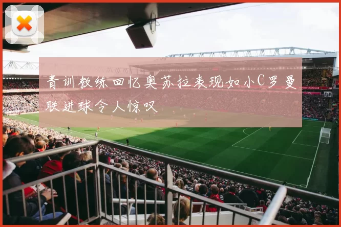 青训教练回忆奥苏拉表现如小C罗曼联进球令人惊叹